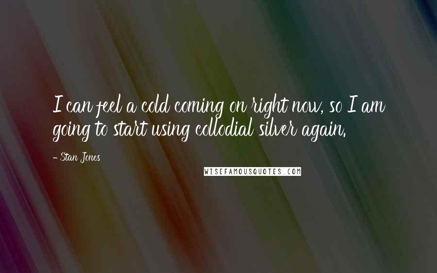 Stan Jones Quotes: I can feel a cold coming on right now, so I am going to start using collodial silver again.