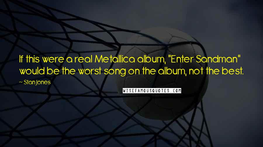 Stan Jones Quotes: If this were a real Metallica album, "Enter Sandman" would be the worst song on the album, not the best.