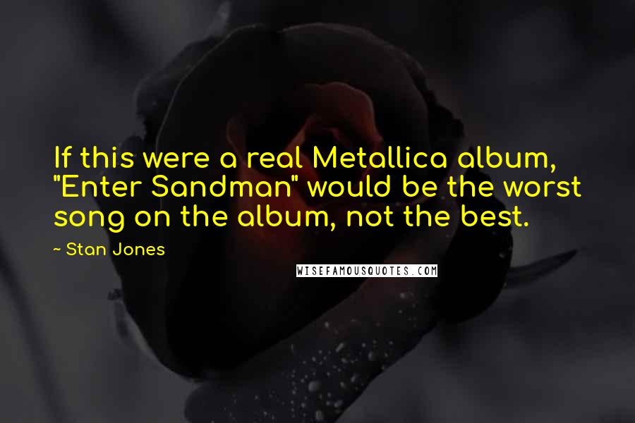Stan Jones Quotes: If this were a real Metallica album, "Enter Sandman" would be the worst song on the album, not the best.