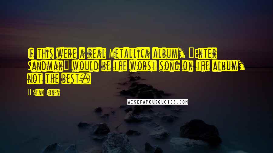 Stan Jones Quotes: If this were a real Metallica album, "Enter Sandman" would be the worst song on the album, not the best.