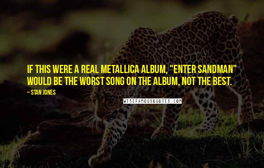 Stan Jones Quotes: If this were a real Metallica album, "Enter Sandman" would be the worst song on the album, not the best.