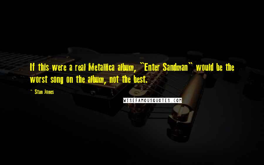 Stan Jones Quotes: If this were a real Metallica album, "Enter Sandman" would be the worst song on the album, not the best.