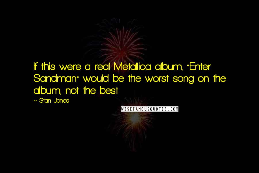 Stan Jones Quotes: If this were a real Metallica album, "Enter Sandman" would be the worst song on the album, not the best.