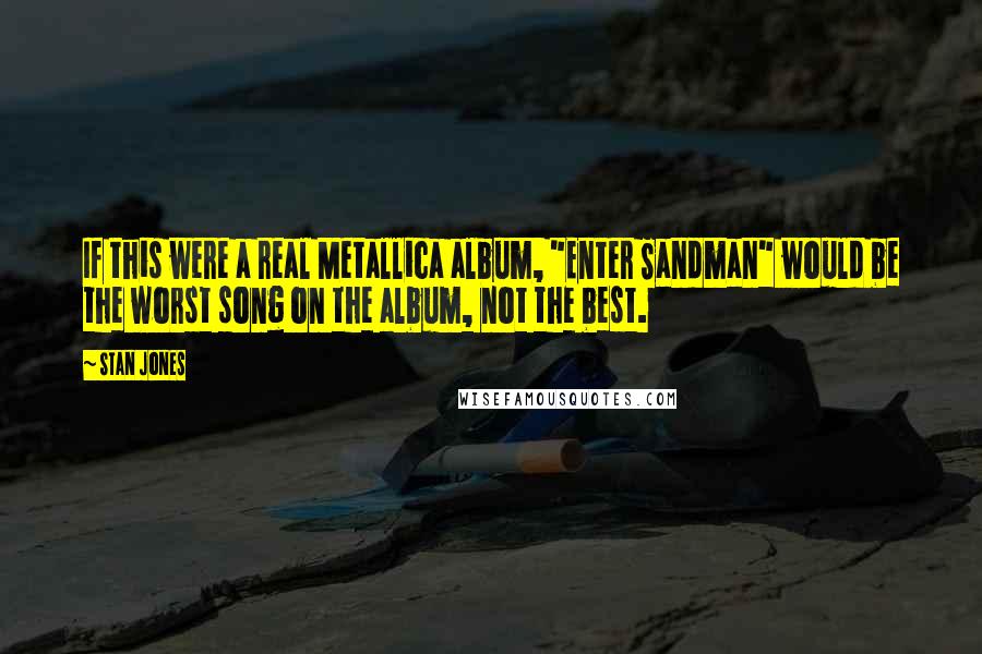 Stan Jones Quotes: If this were a real Metallica album, "Enter Sandman" would be the worst song on the album, not the best.