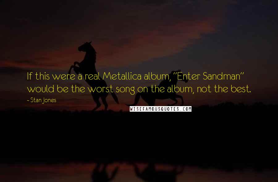 Stan Jones Quotes: If this were a real Metallica album, "Enter Sandman" would be the worst song on the album, not the best.