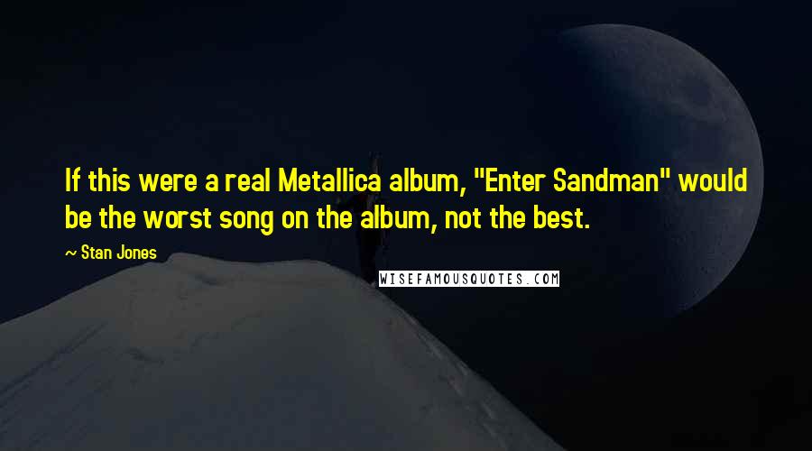 Stan Jones Quotes: If this were a real Metallica album, "Enter Sandman" would be the worst song on the album, not the best.