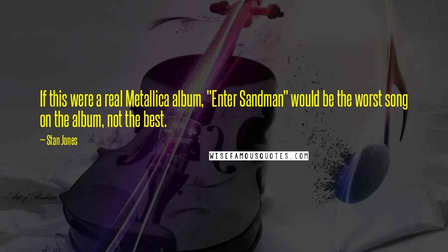 Stan Jones Quotes: If this were a real Metallica album, "Enter Sandman" would be the worst song on the album, not the best.