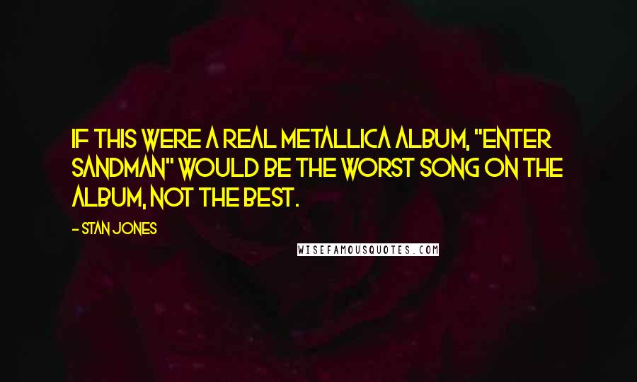 Stan Jones Quotes: If this were a real Metallica album, "Enter Sandman" would be the worst song on the album, not the best.