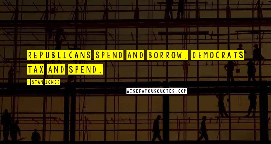 Stan Jones Quotes: Republicans spend and borrow, Democrats tax and spend.