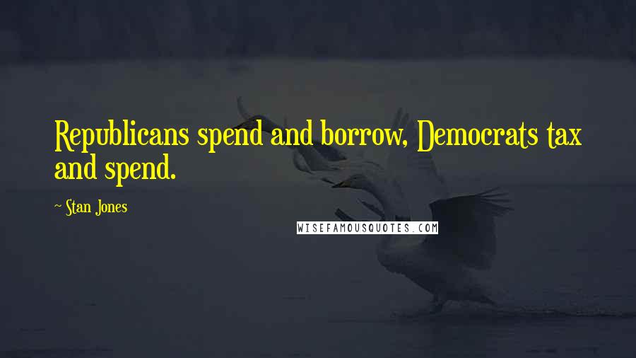 Stan Jones Quotes: Republicans spend and borrow, Democrats tax and spend.