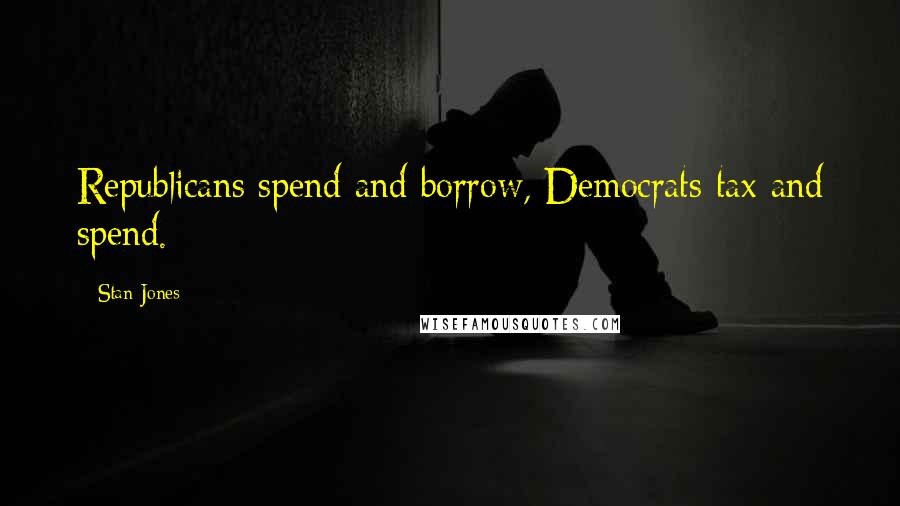 Stan Jones Quotes: Republicans spend and borrow, Democrats tax and spend.