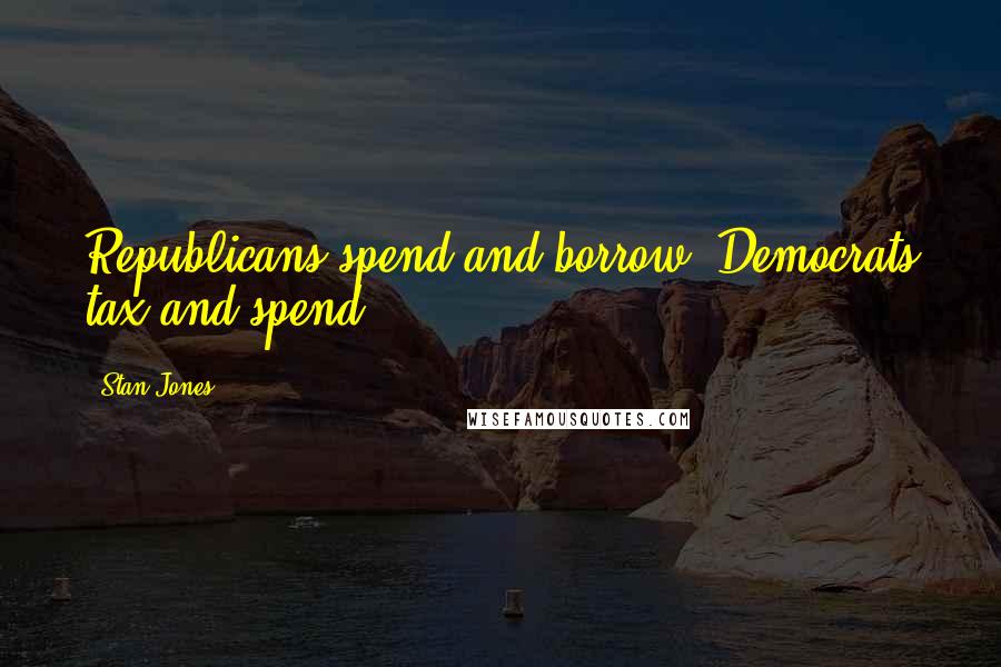Stan Jones Quotes: Republicans spend and borrow, Democrats tax and spend.