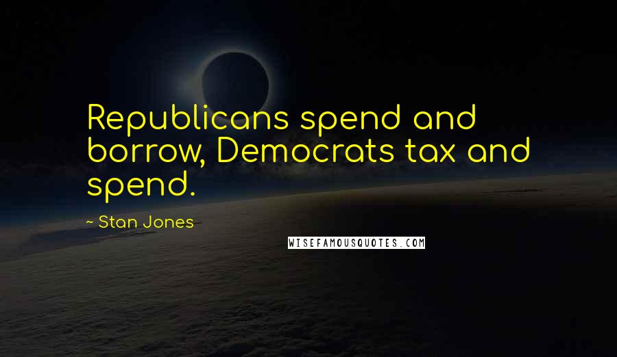 Stan Jones Quotes: Republicans spend and borrow, Democrats tax and spend.