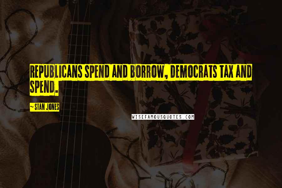 Stan Jones Quotes: Republicans spend and borrow, Democrats tax and spend.