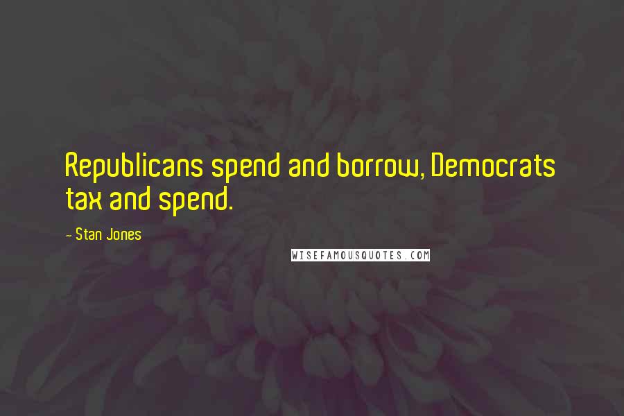 Stan Jones Quotes: Republicans spend and borrow, Democrats tax and spend.