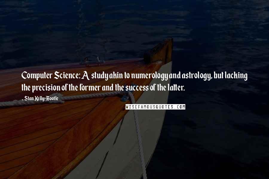 Stan Kelly-Bootle Quotes: Computer Science: A study akin to numerology and astrology, but lacking the precision of the former and the success of the latter.