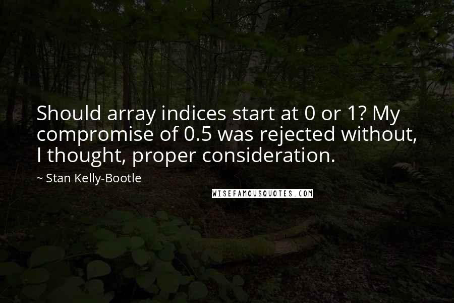 Stan Kelly-Bootle Quotes: Should array indices start at 0 or 1? My compromise of 0.5 was rejected without, I thought, proper consideration.