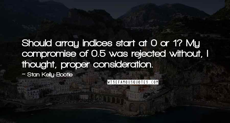 Stan Kelly-Bootle Quotes: Should array indices start at 0 or 1? My compromise of 0.5 was rejected without, I thought, proper consideration.