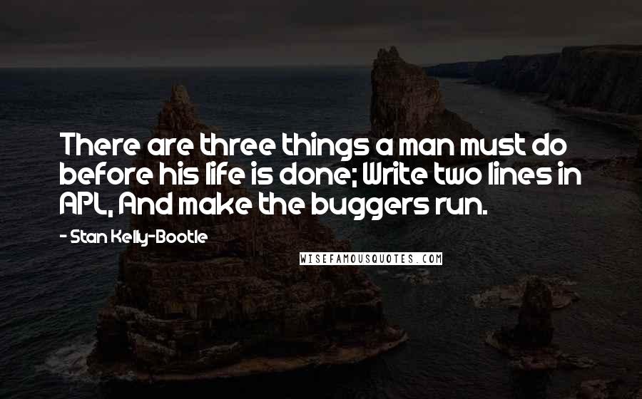 Stan Kelly-Bootle Quotes: There are three things a man must do before his life is done; Write two lines in APL, And make the buggers run.