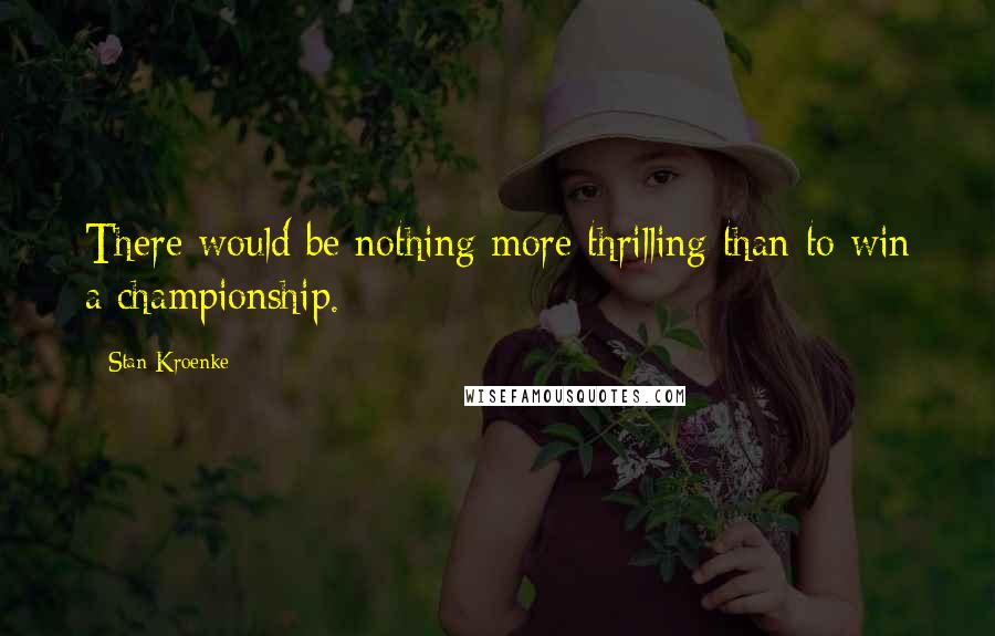 Stan Kroenke Quotes: There would be nothing more thrilling than to win a championship.