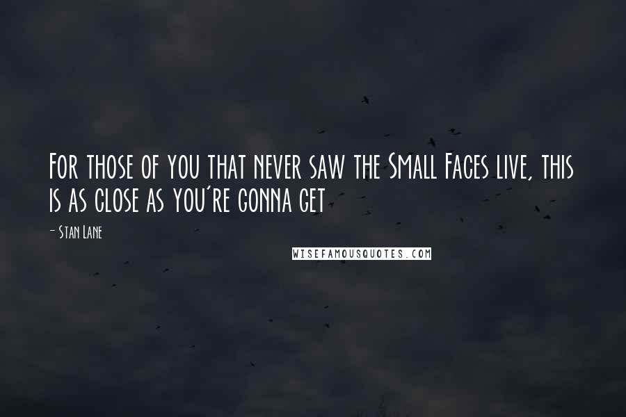 Stan Lane Quotes: For those of you that never saw the Small Faces live, this is as close as you're gonna get