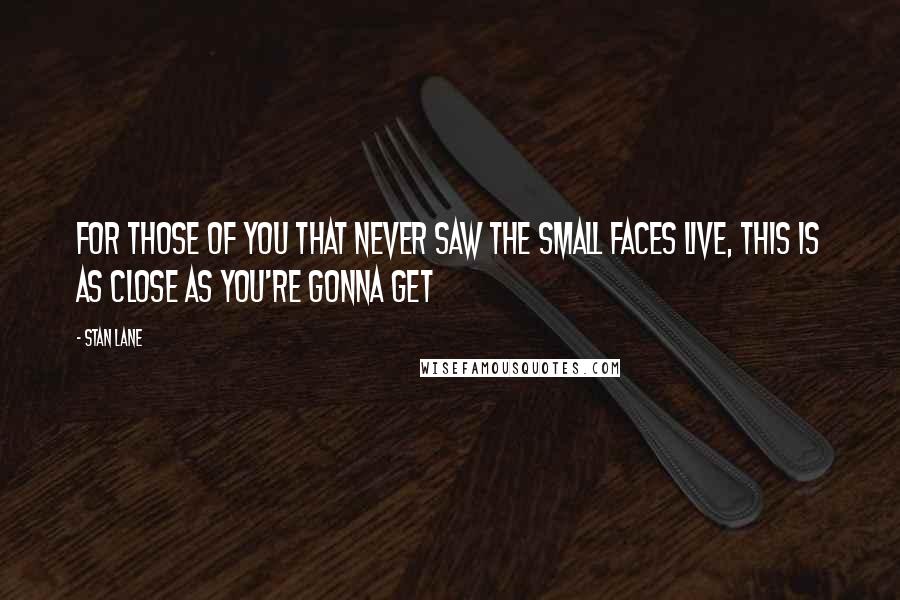 Stan Lane Quotes: For those of you that never saw the Small Faces live, this is as close as you're gonna get