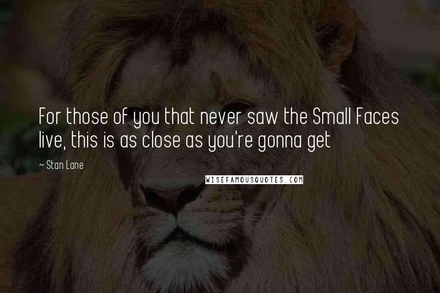 Stan Lane Quotes: For those of you that never saw the Small Faces live, this is as close as you're gonna get