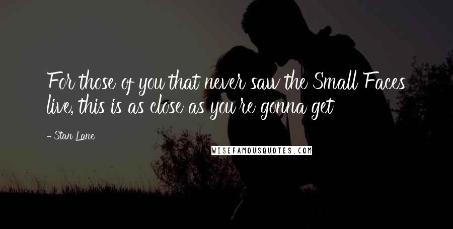 Stan Lane Quotes: For those of you that never saw the Small Faces live, this is as close as you're gonna get