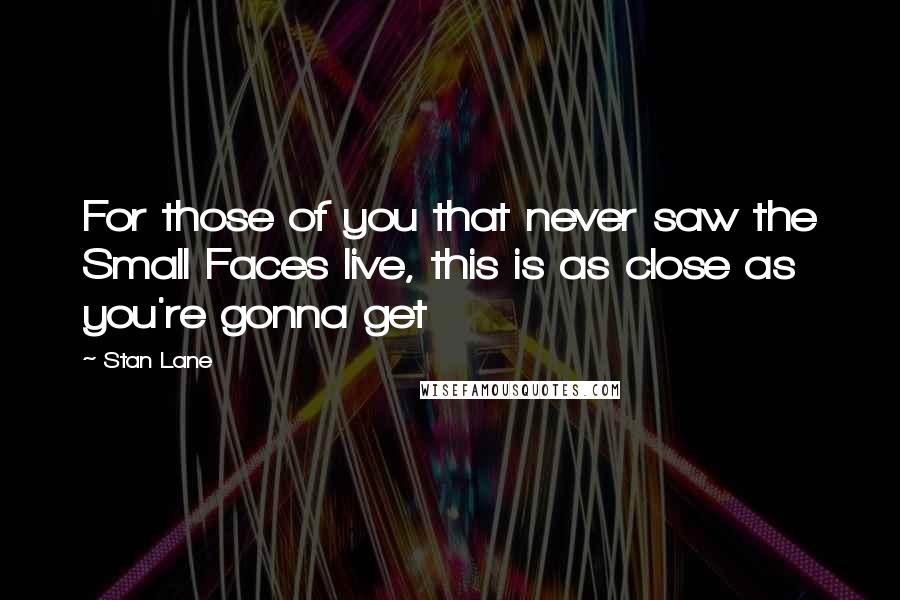 Stan Lane Quotes: For those of you that never saw the Small Faces live, this is as close as you're gonna get