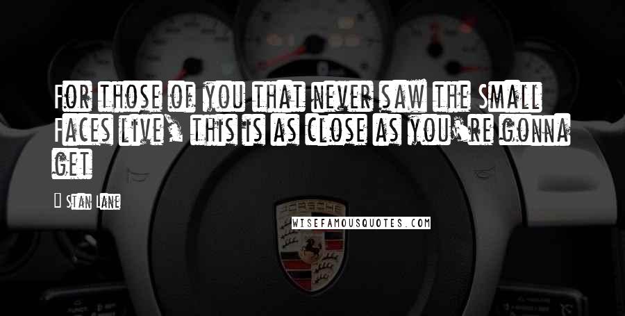 Stan Lane Quotes: For those of you that never saw the Small Faces live, this is as close as you're gonna get