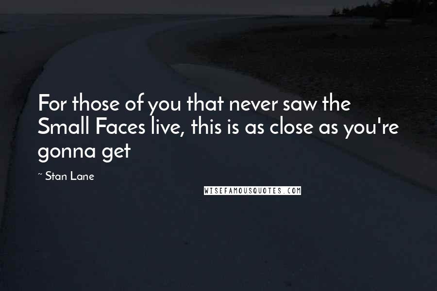 Stan Lane Quotes: For those of you that never saw the Small Faces live, this is as close as you're gonna get