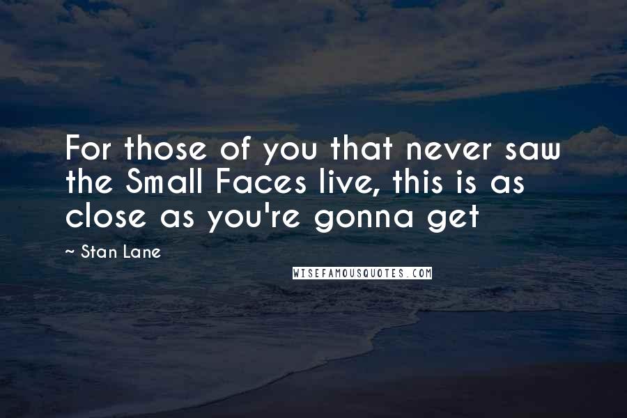 Stan Lane Quotes: For those of you that never saw the Small Faces live, this is as close as you're gonna get