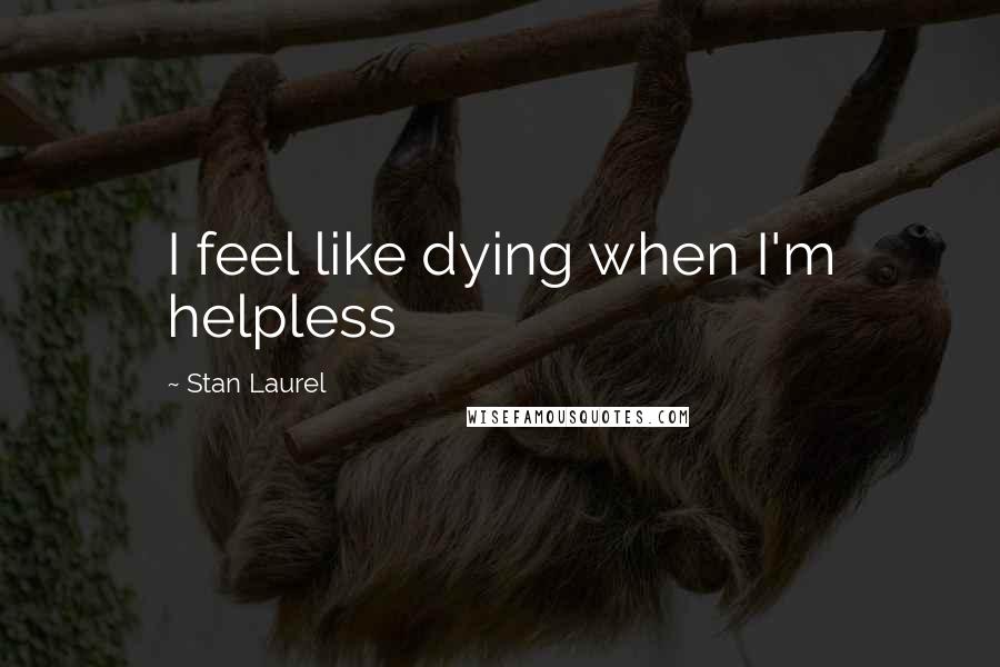 Stan Laurel Quotes: I feel like dying when I'm helpless