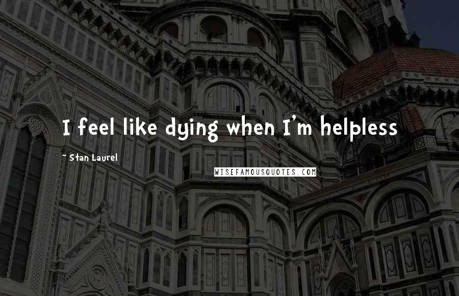 Stan Laurel Quotes: I feel like dying when I'm helpless