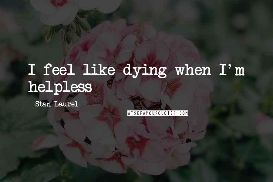 Stan Laurel Quotes: I feel like dying when I'm helpless