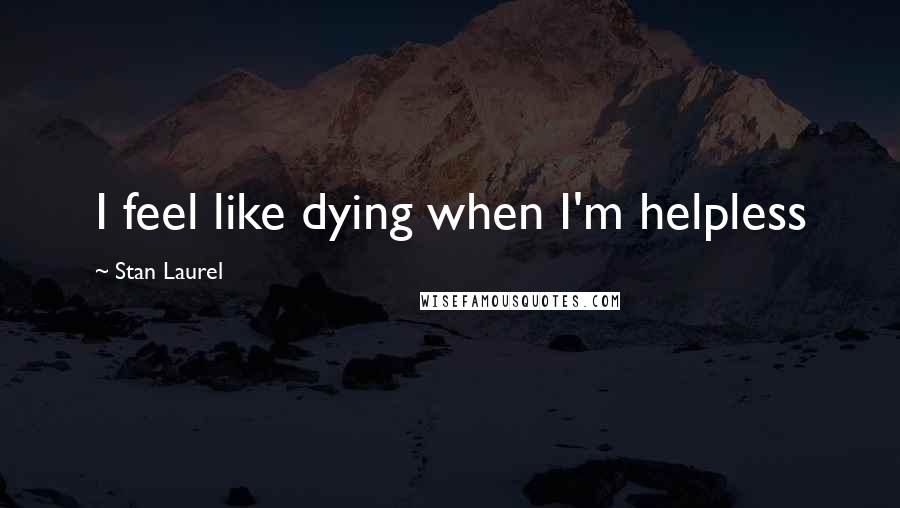 Stan Laurel Quotes: I feel like dying when I'm helpless