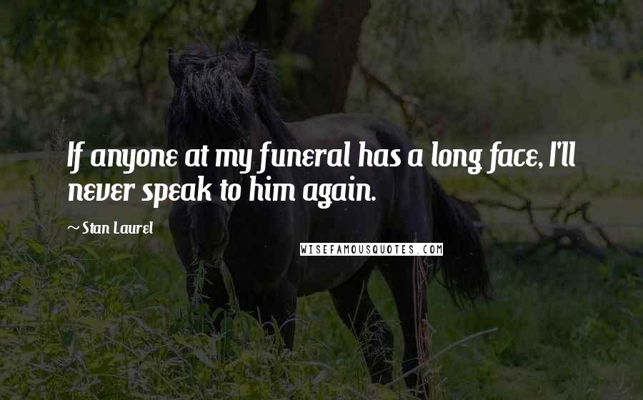 Stan Laurel Quotes: If anyone at my funeral has a long face, I'll never speak to him again.