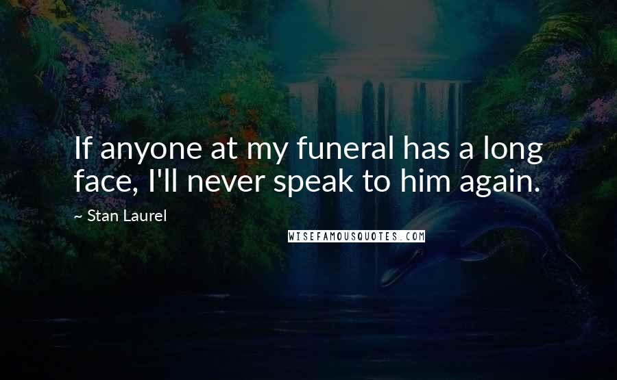 Stan Laurel Quotes: If anyone at my funeral has a long face, I'll never speak to him again.