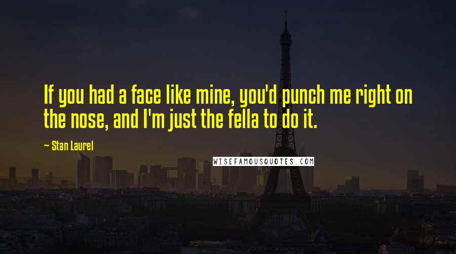 Stan Laurel Quotes: If you had a face like mine, you'd punch me right on the nose, and I'm just the fella to do it.