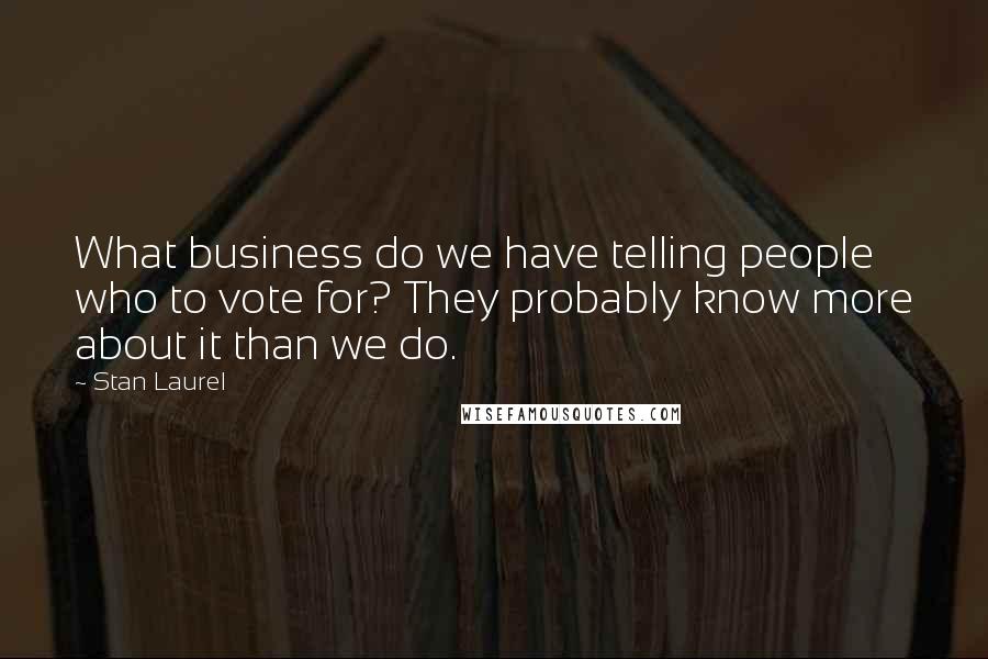 Stan Laurel Quotes: What business do we have telling people who to vote for? They probably know more about it than we do.