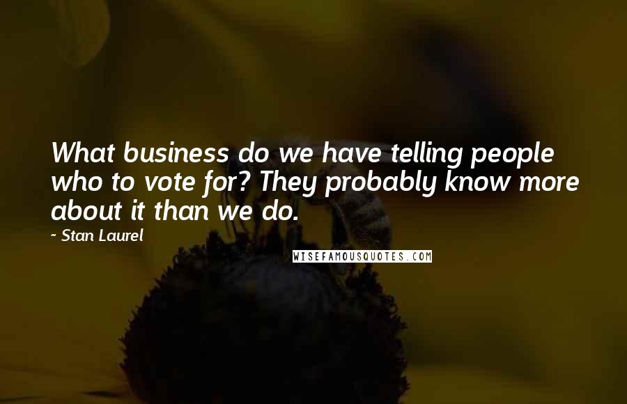 Stan Laurel Quotes: What business do we have telling people who to vote for? They probably know more about it than we do.