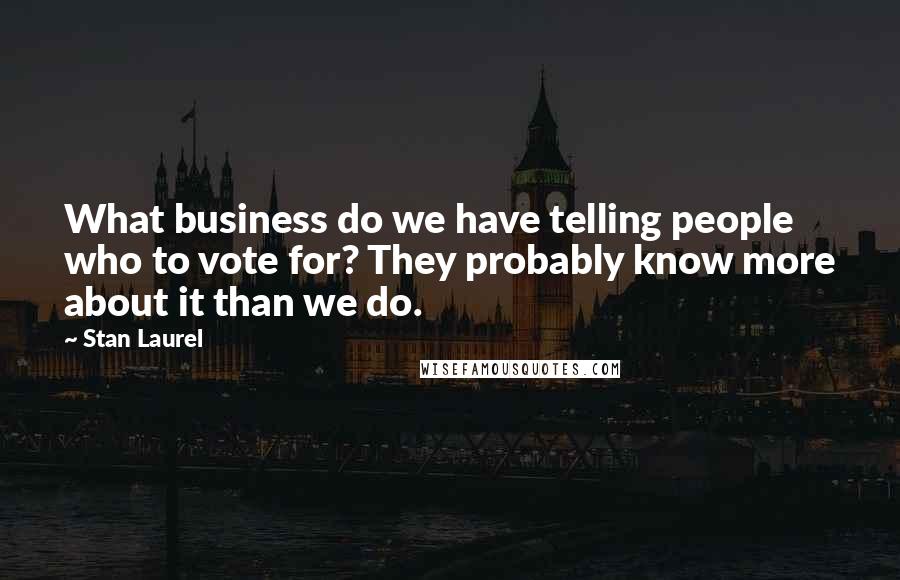 Stan Laurel Quotes: What business do we have telling people who to vote for? They probably know more about it than we do.