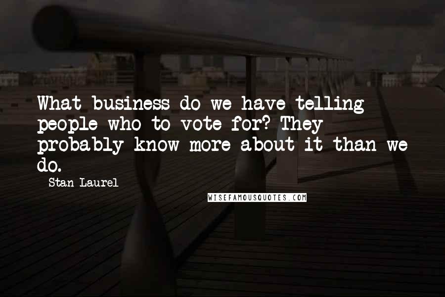 Stan Laurel Quotes: What business do we have telling people who to vote for? They probably know more about it than we do.