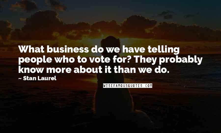 Stan Laurel Quotes: What business do we have telling people who to vote for? They probably know more about it than we do.