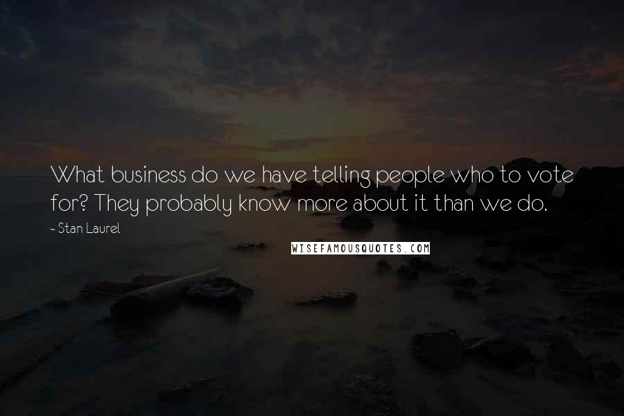 Stan Laurel Quotes: What business do we have telling people who to vote for? They probably know more about it than we do.