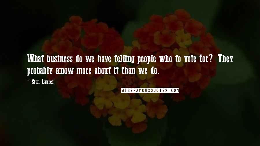 Stan Laurel Quotes: What business do we have telling people who to vote for? They probably know more about it than we do.