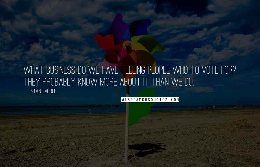 Stan Laurel Quotes: What business do we have telling people who to vote for? They probably know more about it than we do.