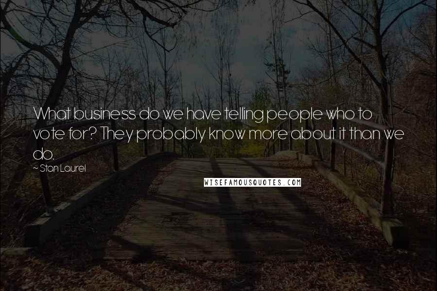 Stan Laurel Quotes: What business do we have telling people who to vote for? They probably know more about it than we do.