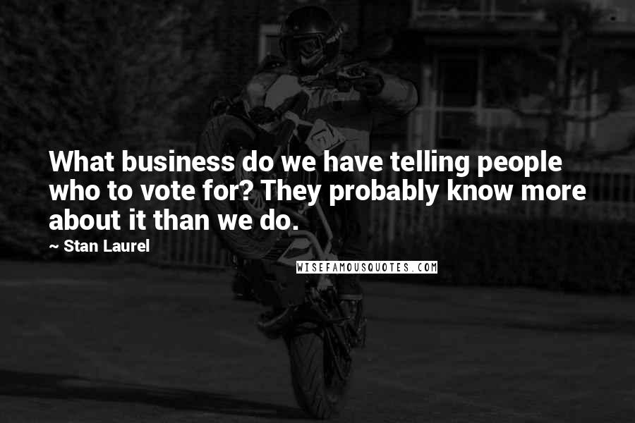 Stan Laurel Quotes: What business do we have telling people who to vote for? They probably know more about it than we do.