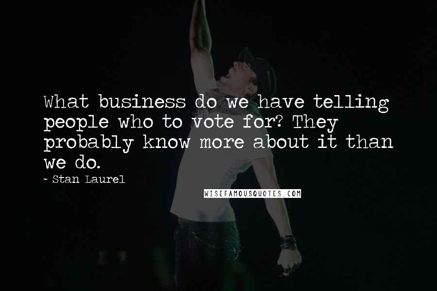 Stan Laurel Quotes: What business do we have telling people who to vote for? They probably know more about it than we do.